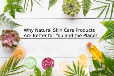 Why Natural Skin Care Products Are Better for You and the Planet